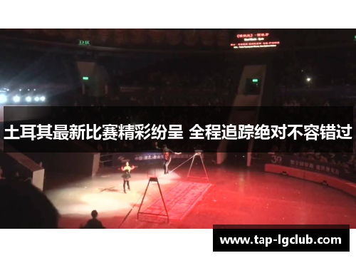 土耳其最新比赛精彩纷呈 全程追踪绝对不容错过