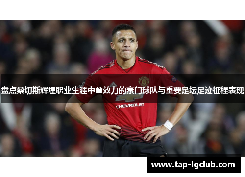 盘点桑切斯辉煌职业生涯中曾效力的豪门球队与重要足坛足迹征程表现