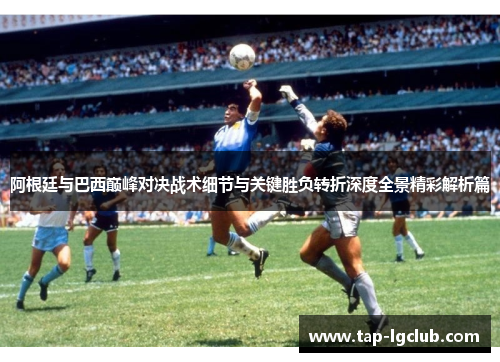 阿根廷与巴西巅峰对决战术细节与关键胜负转折深度全景精彩解析篇 阿根廷与巴西巅峰对决战术细节与关键胜负转折深度全景精彩解析篇