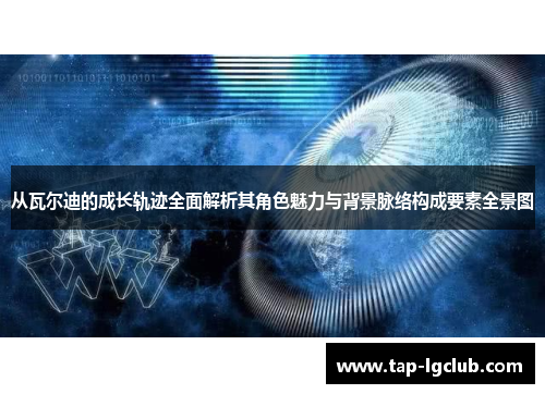 从瓦尔迪的成长轨迹全面解析其角色魅力与背景脉络构成要素全景图