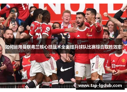 如何运用曼联弗兰核心技战术全面提升球队比赛综合取胜效率