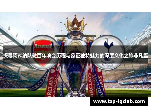 探寻阿森纳队徽百年演变历程与象征独特魅力的深度文化之旅非凡篇 探寻阿森纳队徽百年演变历程与象征独特魅力的深度文化之旅非凡篇