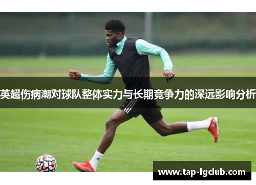 英超伤病潮对球队整体实力与长期竞争力的深远影响分析 英超伤病潮对球队整体实力与长期竞争力的深远影响分析