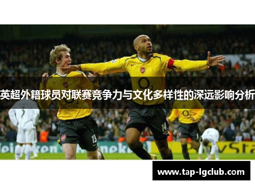 英超外籍球员对联赛竞争力与文化多样性的深远影响分析