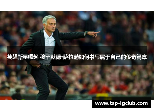 英超新星崛起 穆罕默德·萨拉赫如何书写属于自己的传奇篇章