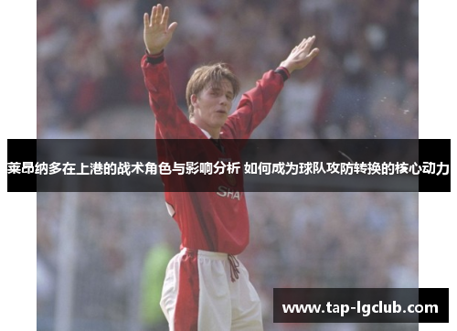 莱昂纳多在上港的战术角色与影响分析 如何成为球队攻防转换的核心动力