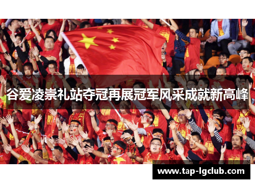 谷爱凌崇礼站夺冠再展冠军风采成就新高峰