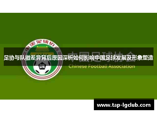 足协与队徽差异背后原因深析如何影响中国足球发展及形象塑造