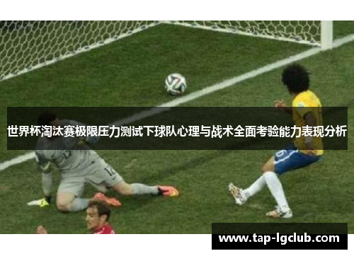 世界杯淘汰赛极限压力测试下球队心理与战术全面考验能力表现分析