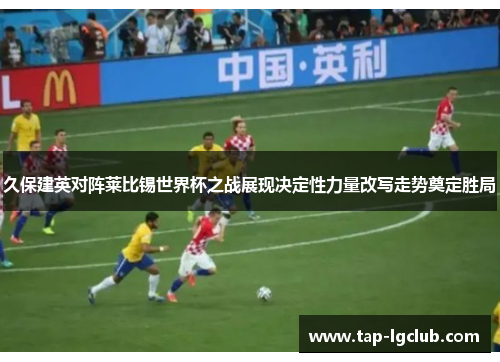 久保建英对阵莱比锡世界杯之战展现决定性力量改写走势奠定胜局