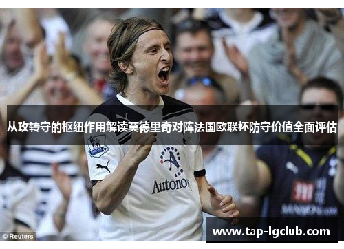 从攻转守的枢纽作用解读莫德里奇对阵法国欧联杯防守价值全面评估