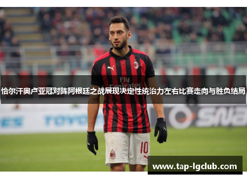 恰尔汗奥卢亚冠对阵阿根廷之战展现决定性统治力左右比赛走向与胜负结局