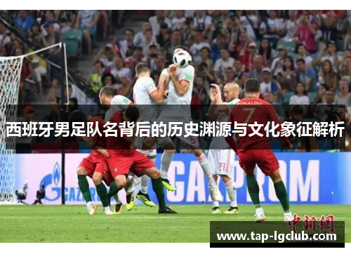 西班牙男足队名背后的历史渊源与文化象征解析