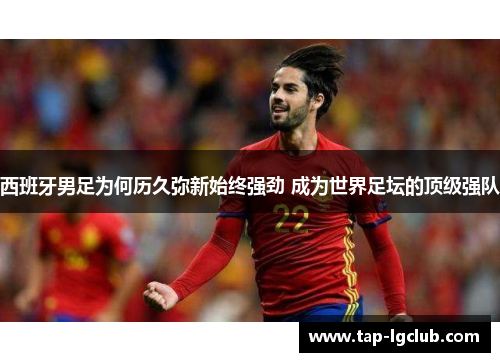 西班牙男足为何历久弥新始终强劲 成为世界足坛的顶级强队