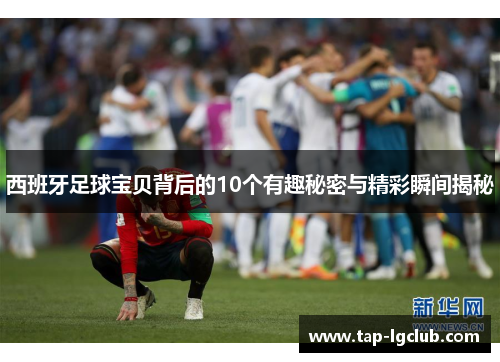 西班牙足球宝贝背后的10个有趣秘密与精彩瞬间揭秘