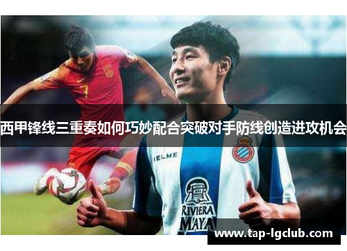 西甲锋线三重奏如何巧妙配合突破对手防线创造进攻机会