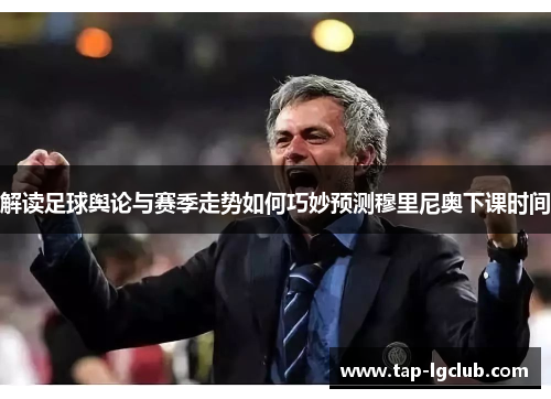 解读足球舆论与赛季走势如何巧妙预测穆里尼奥下课时间