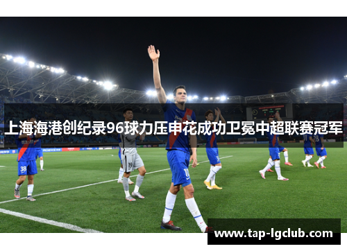 上海海港创纪录96球力压申花成功卫冕中超联赛冠军