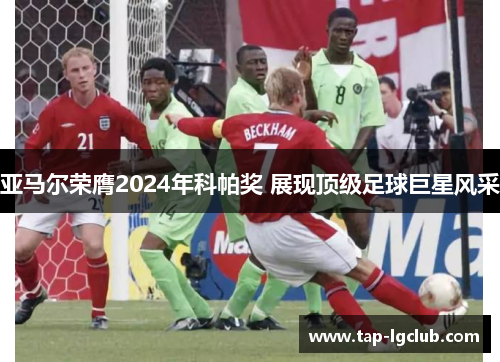 亚马尔荣膺2024年科帕奖 展现顶级足球巨星风采