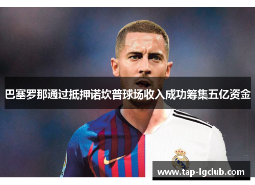 巴塞罗那通过抵押诺坎普球场收入成功筹集五亿资金 巴塞罗那通过抵押诺坎普球场收入成功筹集五亿资金