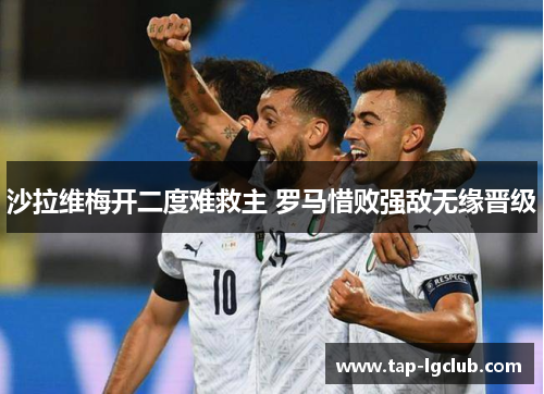 沙拉维梅开二度难救主 罗马惜败强敌无缘晋级