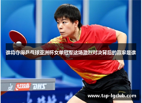 谁将夺得乒乓球亚洲杯女单冠军这场激烈对决背后的赢家是谁