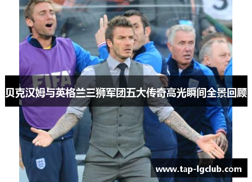贝克汉姆与英格兰三狮军团五大传奇高光瞬间全景回顾