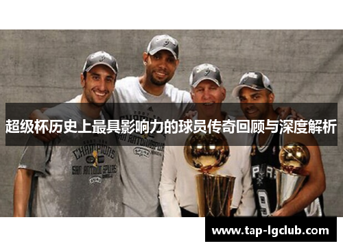 超级杯历史上最具影响力的球员传奇回顾与深度解析 超级杯历史上最具影响力的球员传奇回顾与深度解析