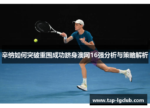 辛纳如何突破重围成功跻身澳网16强分析与策略解析 辛纳如何突破重围成功跻身澳网16强分析与策略解析