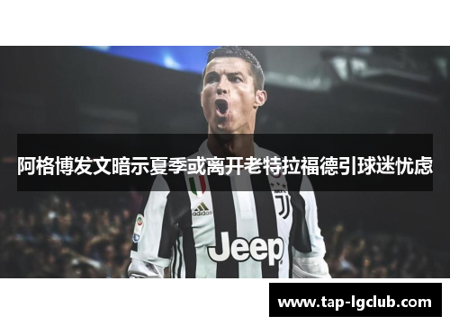 阿格博发文暗示夏季或离开老特拉福德引球迷忧虑 阿格博发文暗示夏季或离开老特拉福德引球迷忧虑