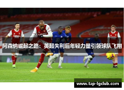 阿森纳崛起之路:英超失利后年轻力量引领球队飞翔 阿森纳崛起之路:英超失利后年轻力量引领球队飞翔