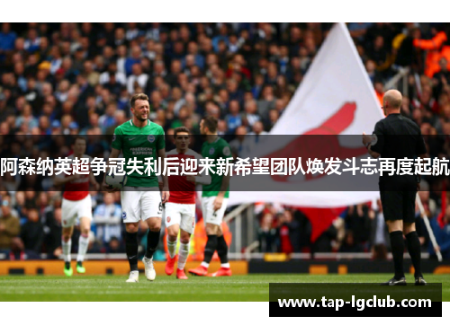 阿森纳英超争冠失利后迎来新希望团队焕发斗志再度起航 阿森纳英超争冠失利后迎来新希望团队焕发斗志再度起航