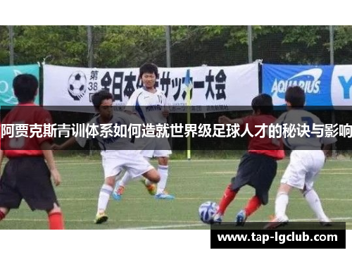阿贾克斯青训体系如何造就世界级足球人才的秘诀与影响 阿贾克斯青训体系如何造就世界级足球人才的秘诀与影响