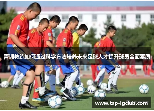 青训教练如何通过科学方法培养未来足球人才提升球员全面素质 青训教练如何通过科学方法培养未来足球人才提升球员全面素质
