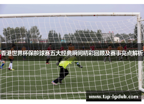 香港世界杯保龄球赛五大经典瞬间精彩回顾及赛事亮点解析 香港世界杯保龄球赛五大经典瞬间精彩回顾及赛事亮点解析