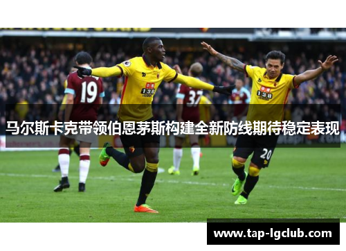 马尔斯卡克带领伯恩茅斯构建全新防线期待稳定表现 马尔斯卡克带领伯恩茅斯构建全新防线期待稳定表现