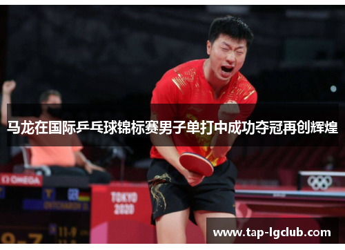 马龙在国际乒乓球锦标赛男子单打中成功夺冠再创辉煌 马龙在国际乒乓球锦标赛男子单打中成功夺冠再创辉煌